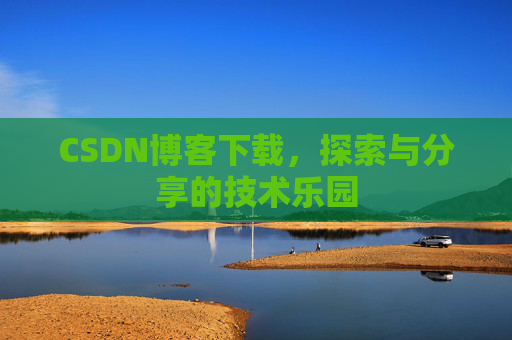 CSDN博客下载,探索与分享的技术乐园 CSDN博客下载,探索与分享的技术乐园